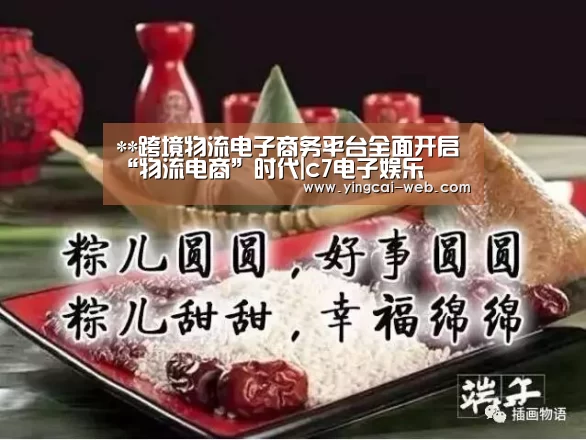 **跨境物流电子商务平台全面开启“物流电商”时代|c7电子娱乐(图1) c7电子APP下载