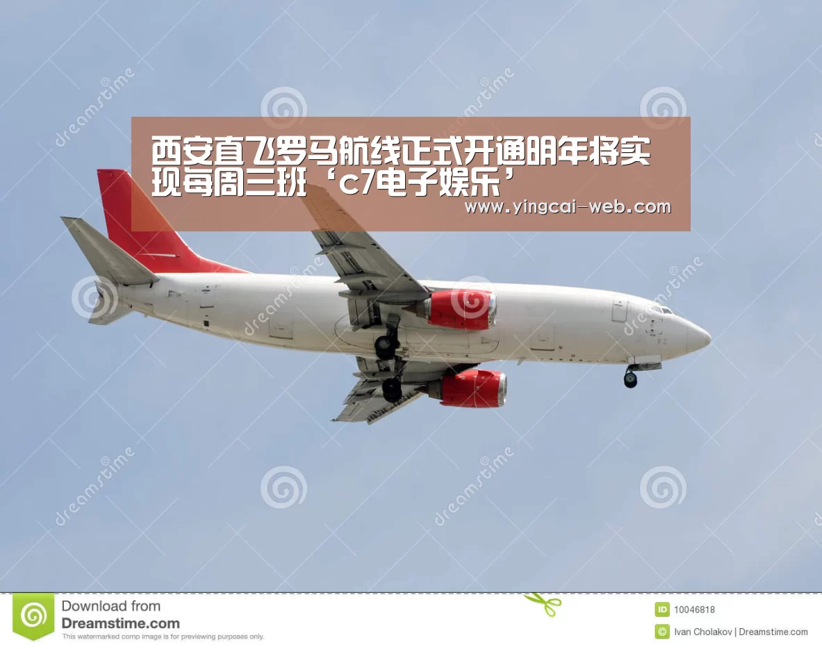 西安直飞罗马航线正式开通明年将实现每周三班‘c7电子娱乐’(图2) c7电子娱乐