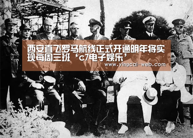 西安直飞罗马航线正式开通明年将实现每周三班‘c7电子娱乐’(图4) c7电子官网