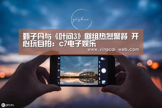 甄子丹与《叶问3》剧组热烈聚餐 开心玩自拍:c7电子娱乐(图4) c7电子官网