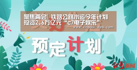 聚焦两会| 铁路公路水运今年计划投资2.6万亿元“c7电子娱乐”(图2) c7电子官网