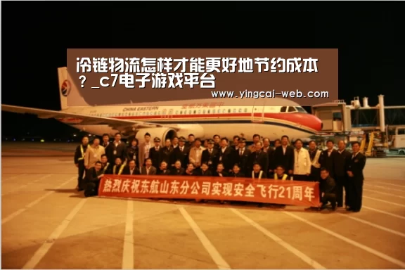 冷链物流怎样才能更好地节约成本?_c7电子游戏平台(图1) c7电子游戏平台
