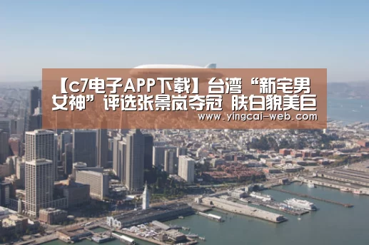 【c7电子APP下载】台湾“新宅男女神”评选张景岚夺冠 肤白貌美巨胸似柳岩(图1) c7电子APP下载
