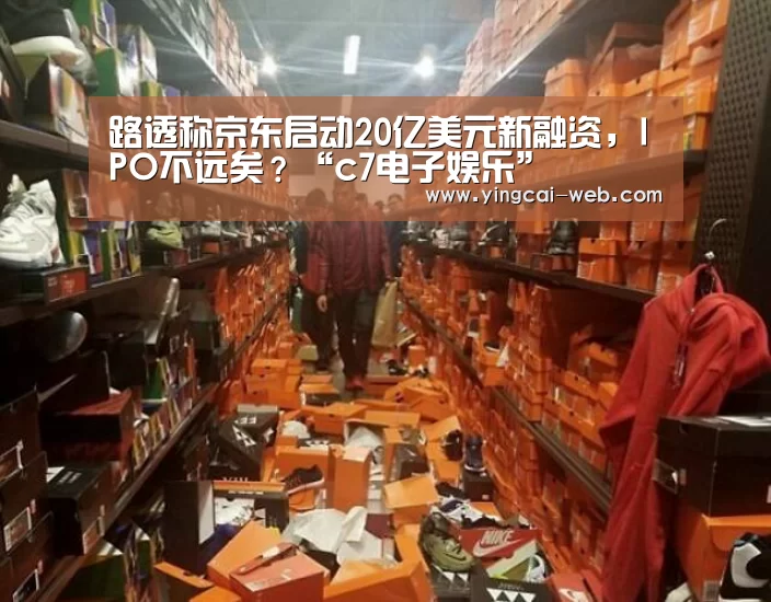 路透称京东启动20亿美元新融资,IPO不远矣?“c7电子娱乐”(图1) c7电子APP下载