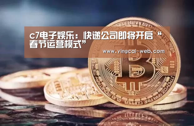 c7电子娱乐:快递公司即将开启“春节运营模式”(图2) c7电子娱乐