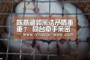 陈意涵郭采洁矛盾重重? 同台牵手亲密力破因“卷舌”不和【c7电子APP下载】(图1) c7电子娱乐