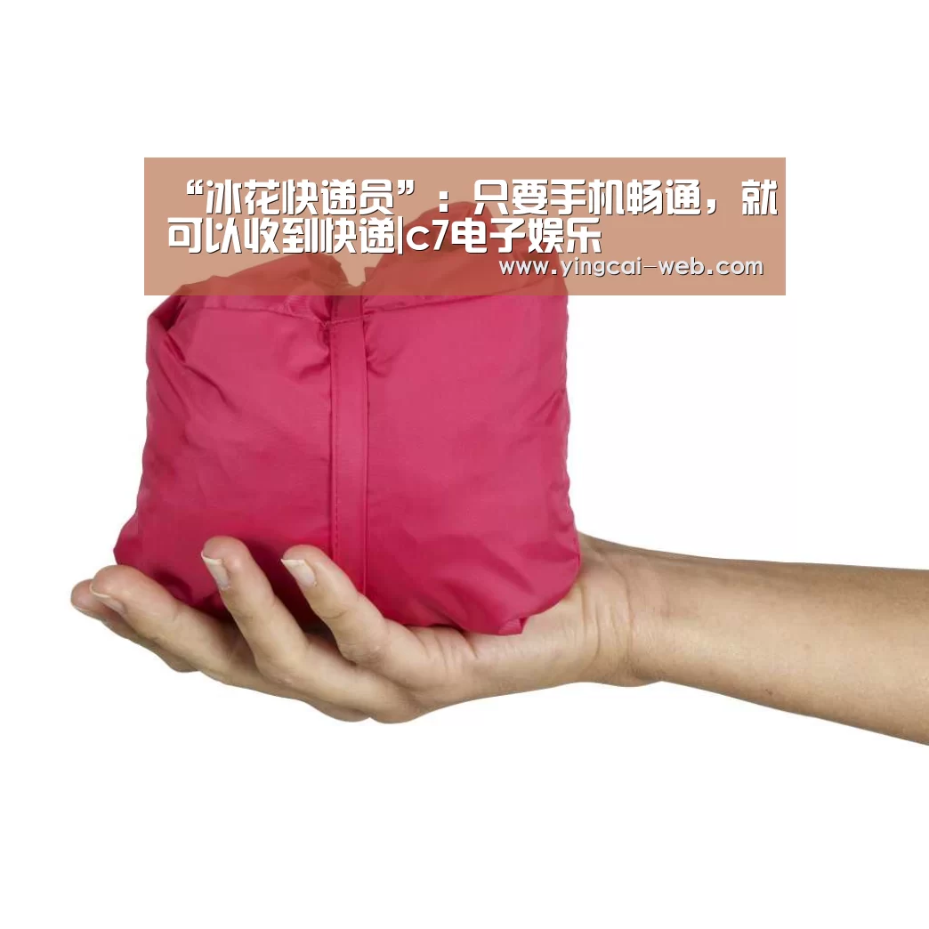“冰花快递员”:只要手机畅通,就可以收到快递|c7电子娱乐(图1) c7电子官网